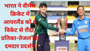 भारत ने वीमेंस क्रिकेट में आयरलैंड को 6 विकेट से रौंदा, प्रतिका-तेजल का दमदार प्रदर्शन